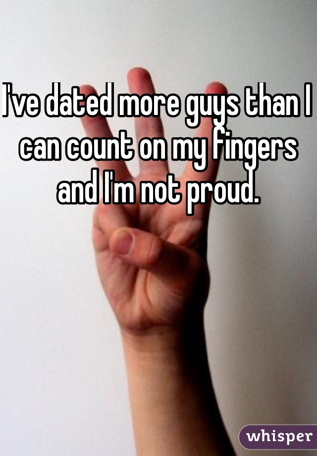 I've dated more guys than I can count on my fingers and I'm not proud. 
