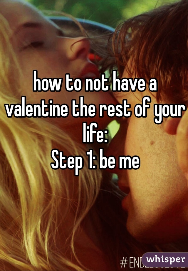 how to not have a valentine the rest of your life:
Step 1: be me 