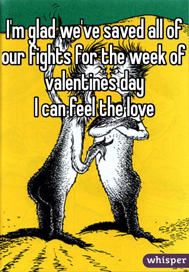 I'm glad we've saved all of our fights for the week of valentines day
I can feel the love 