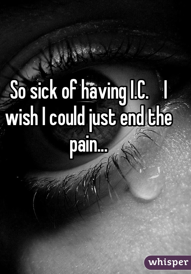 So sick of having I.C.    I wish I could just end the pain...