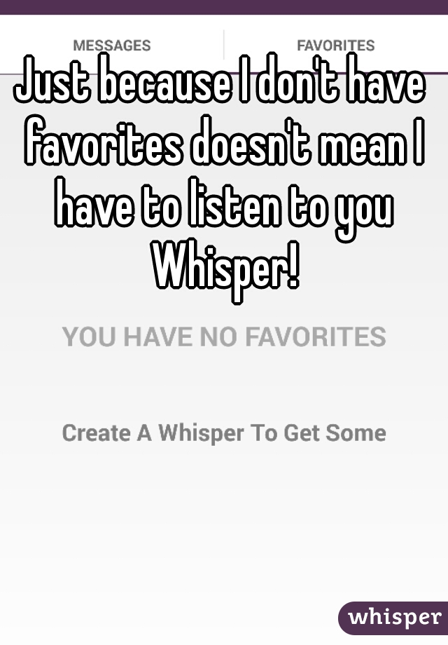 Just because I don't have favorites doesn't mean I have to listen to you Whisper!