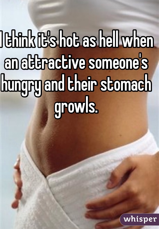 I think it's hot as hell when  an attractive someone's hungry and their stomach growls.