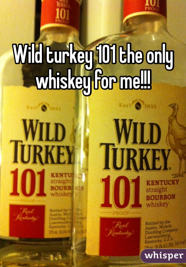 Wild turkey 101 the only whiskey for me!!!