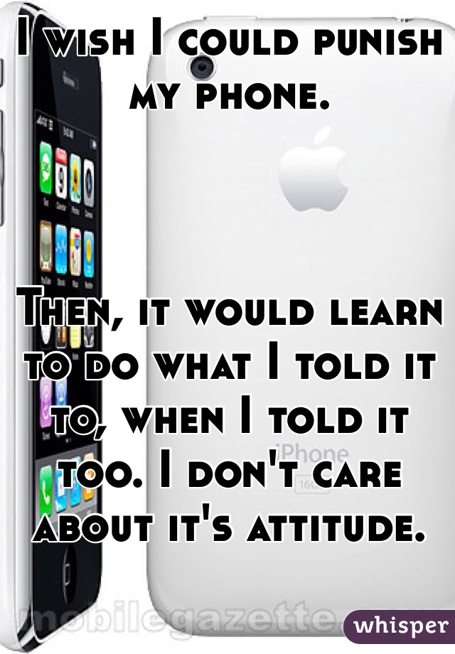 I wish I could punish my phone. 



Then, it would learn to do what I told it to, when I told it too. I don't care about it's attitude. 