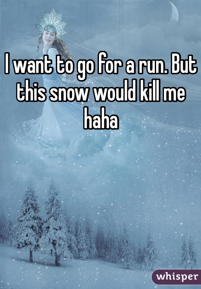 I want to go for a run. But this snow would kill me haha 