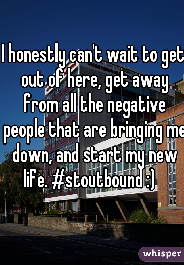 I honestly can't wait to get out of here, get away from all the negative people that are bringing me down, and start my new life. #stoutbound :)   