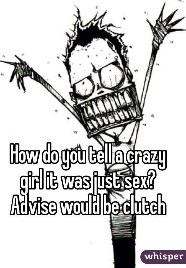 How do you tell a crazy girl it was just sex? Advise would be clutch
