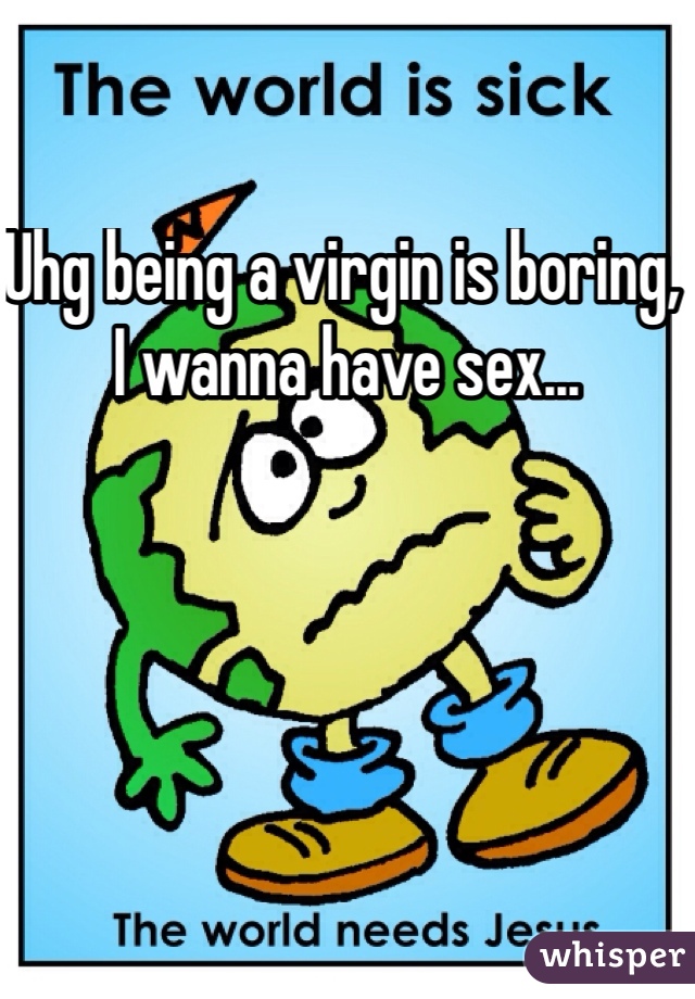 Uhg being a virgin is boring, I wanna have sex... 