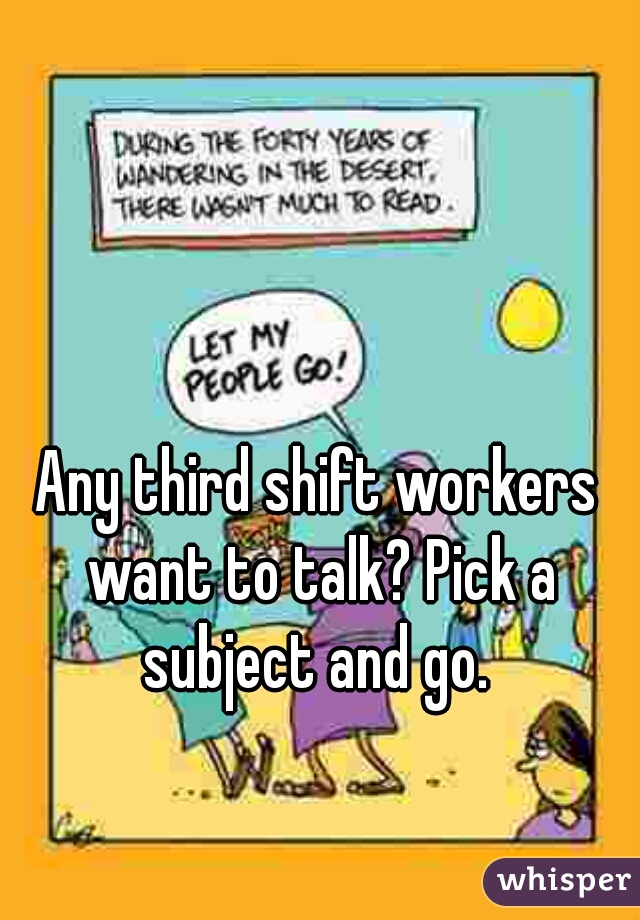 Any third shift workers want to talk? Pick a subject and go. 
