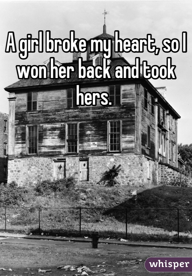 A girl broke my heart, so I won her back and took hers. 