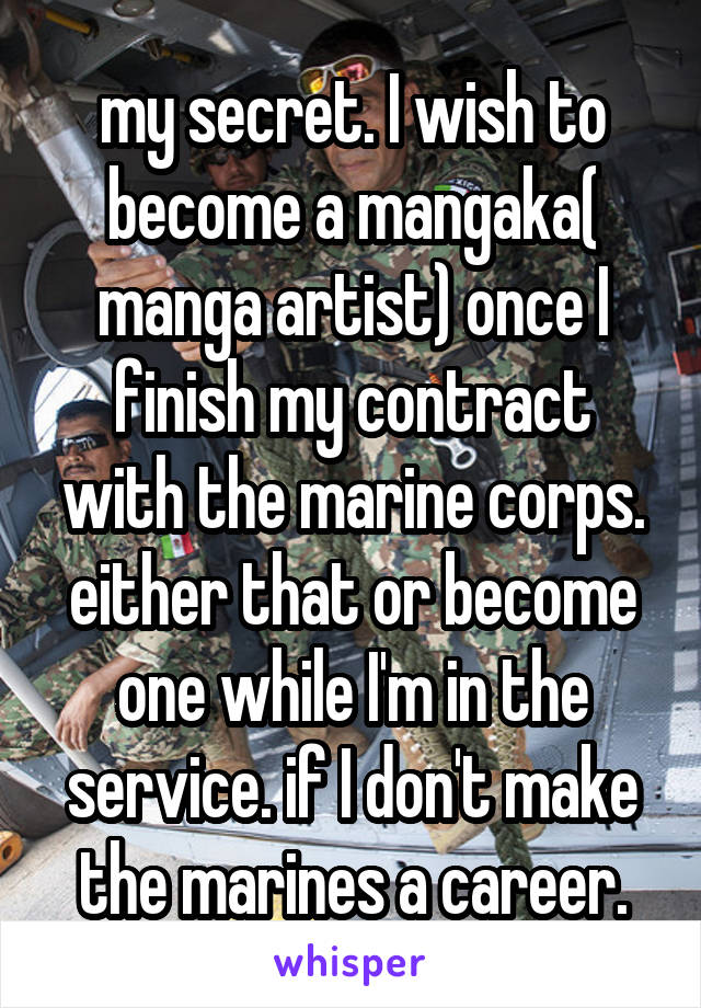 my secret. I wish to become a mangaka( manga artist) once I finish my contract with the marine corps. either that or become one while I'm in the service. if I don't make the marines a career.