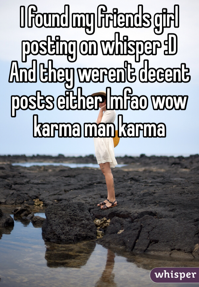 I found my friends girl posting on whisper :D 
And they weren't decent posts either lmfao wow karma man karma