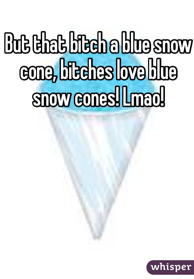 But that bitch a blue snow cone, bitches love blue snow cones! Lmao!
