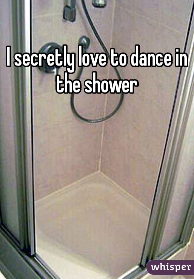 I secretly love to dance in the shower 