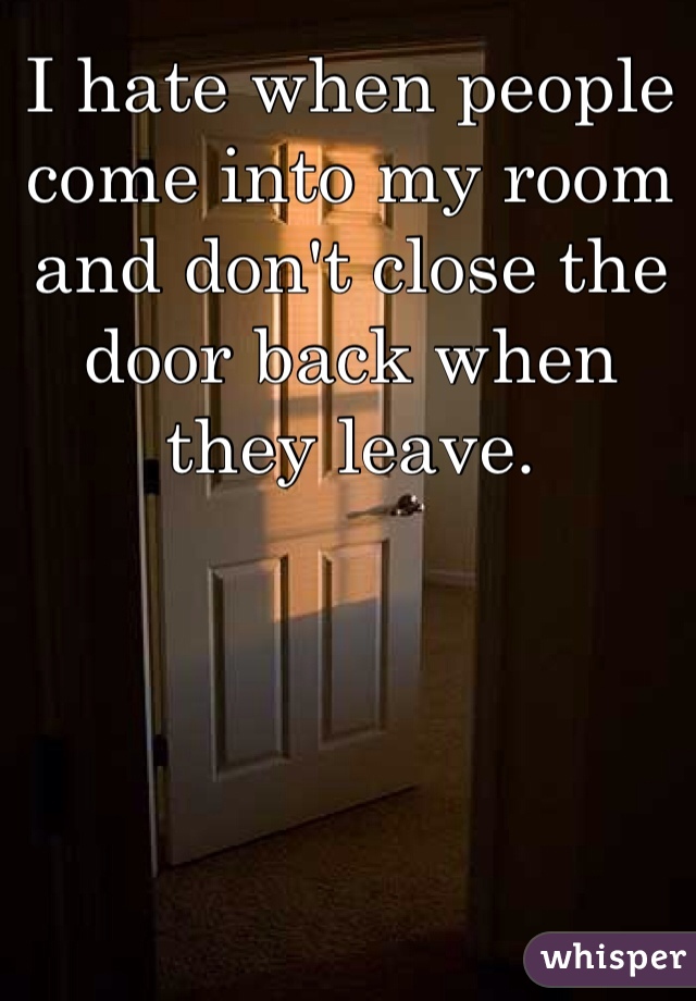 I hate when people come into my room and don't close the door back when they leave. 