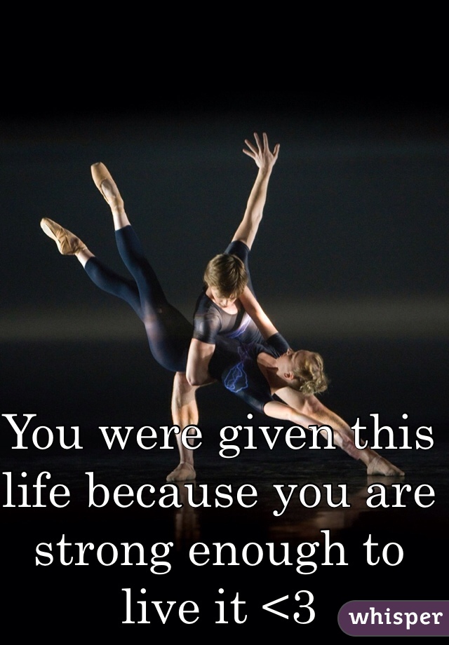 You were given this life because you are strong enough to live it <3
