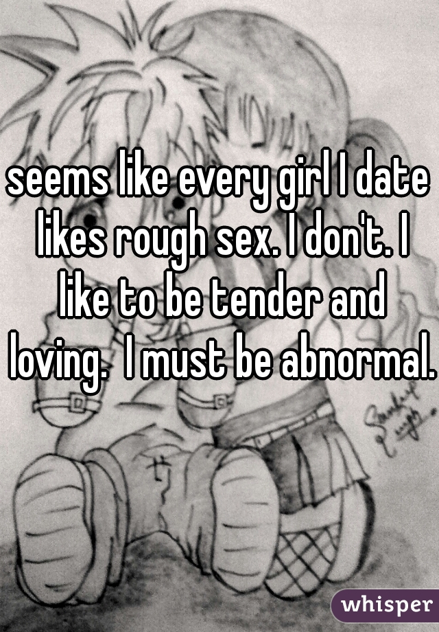 seems like every girl I date likes rough sex. I don't. I like to be tender and loving.  I must be abnormal.  