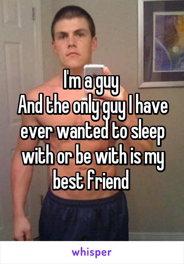 I'm a guy 
And the only guy I have ever wanted to sleep with or be with is my best friend 