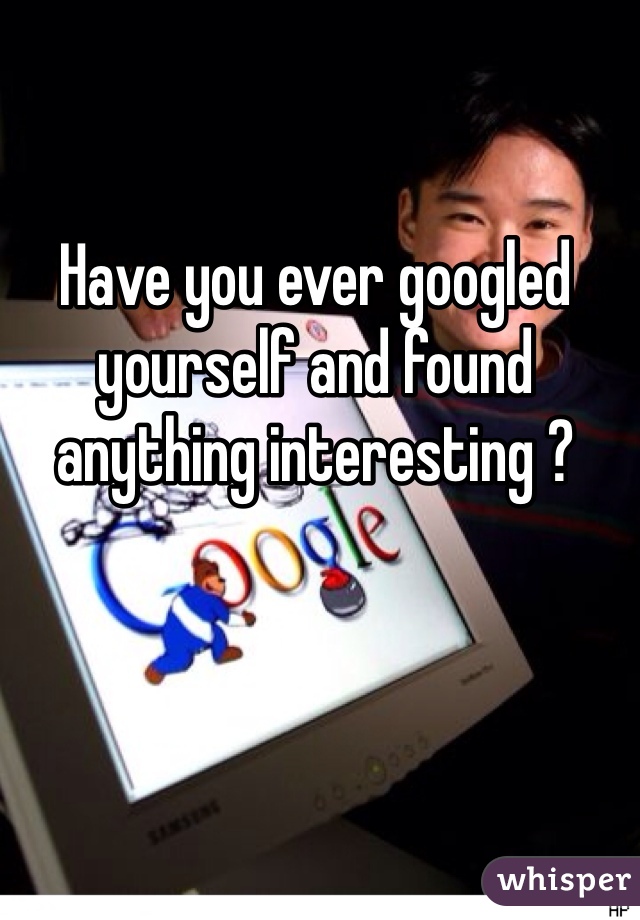 Have you ever googled yourself and found anything interesting ? 