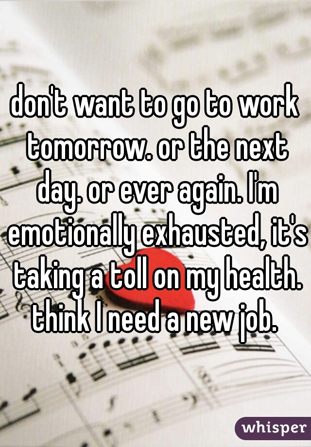don't want to go to work tomorrow. or the next day. or ever again. I'm emotionally exhausted, it's taking a toll on my health. think I need a new job. 