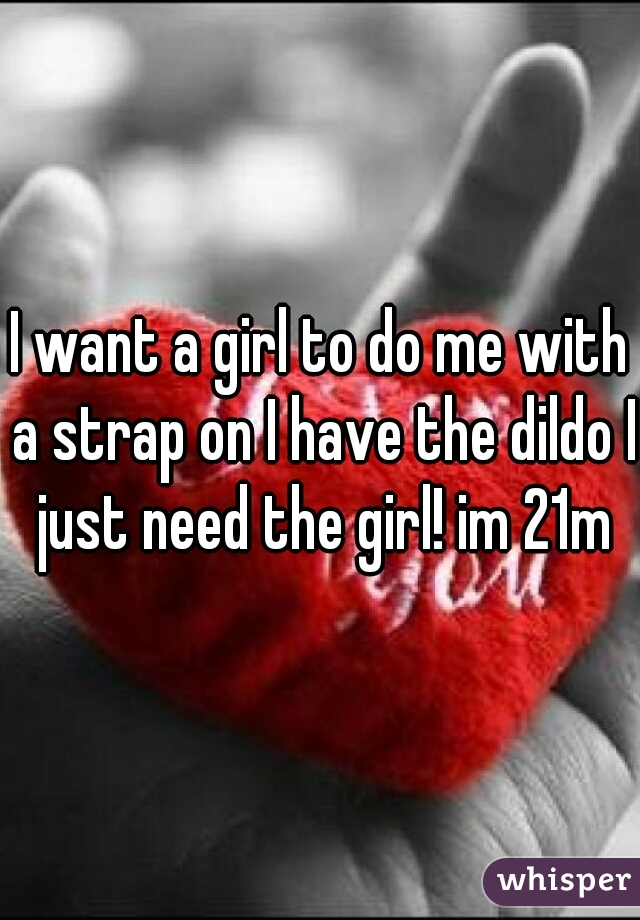I want a girl to do me with a strap on I have the dildo I just need the girl! im 21m