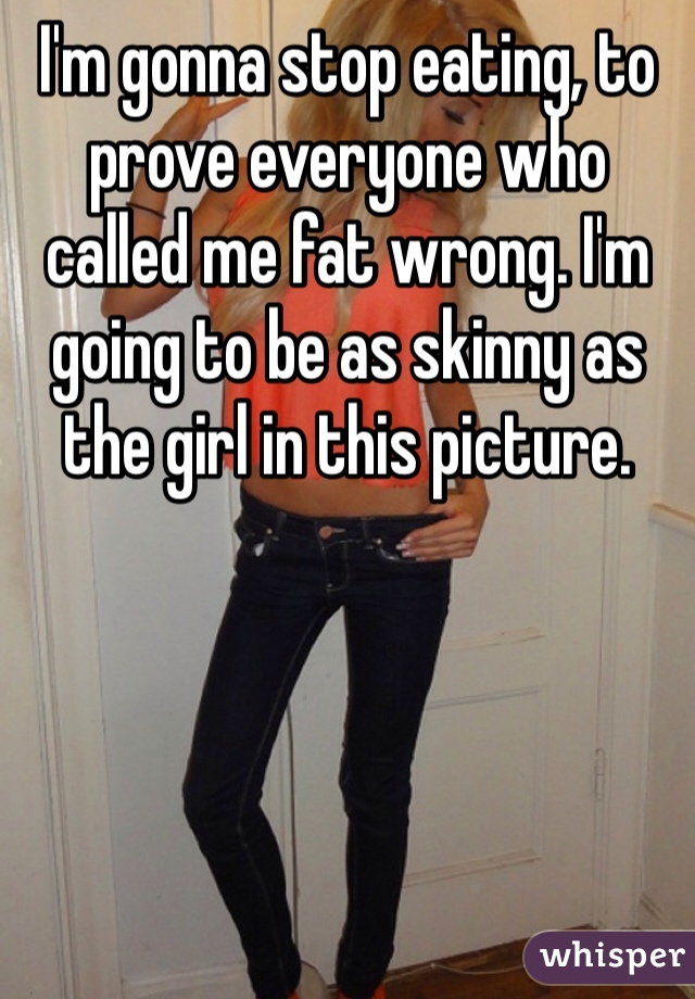 I'm gonna stop eating, to prove everyone who called me fat wrong. I'm going to be as skinny as the girl in this picture.