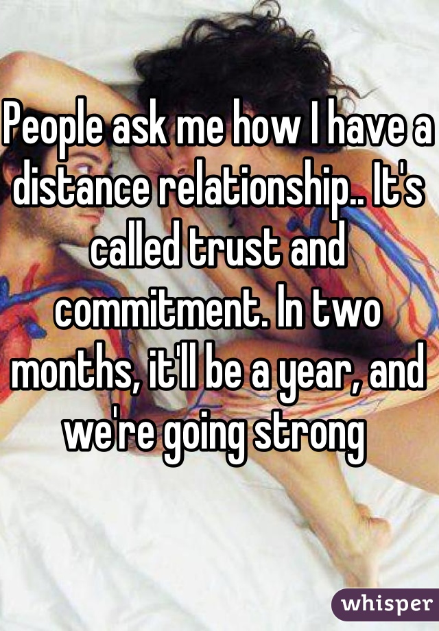 People ask me how I have a distance relationship.. It's called trust and commitment. In two months, it'll be a year, and we're going strong 