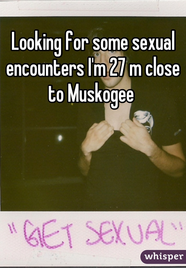 Looking for some sexual encounters I'm 27 m close to Muskogee 