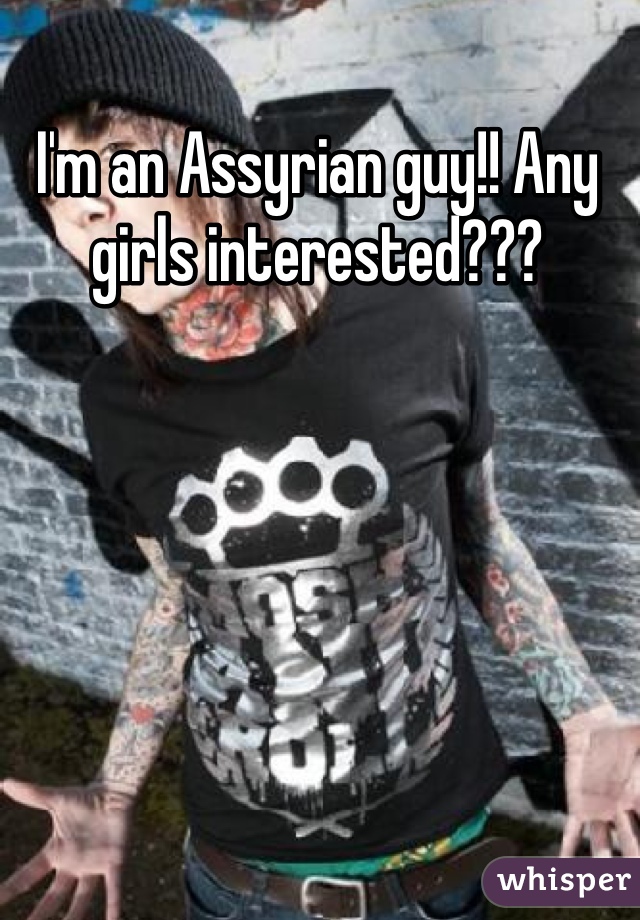 I'm an Assyrian guy!! Any girls interested???