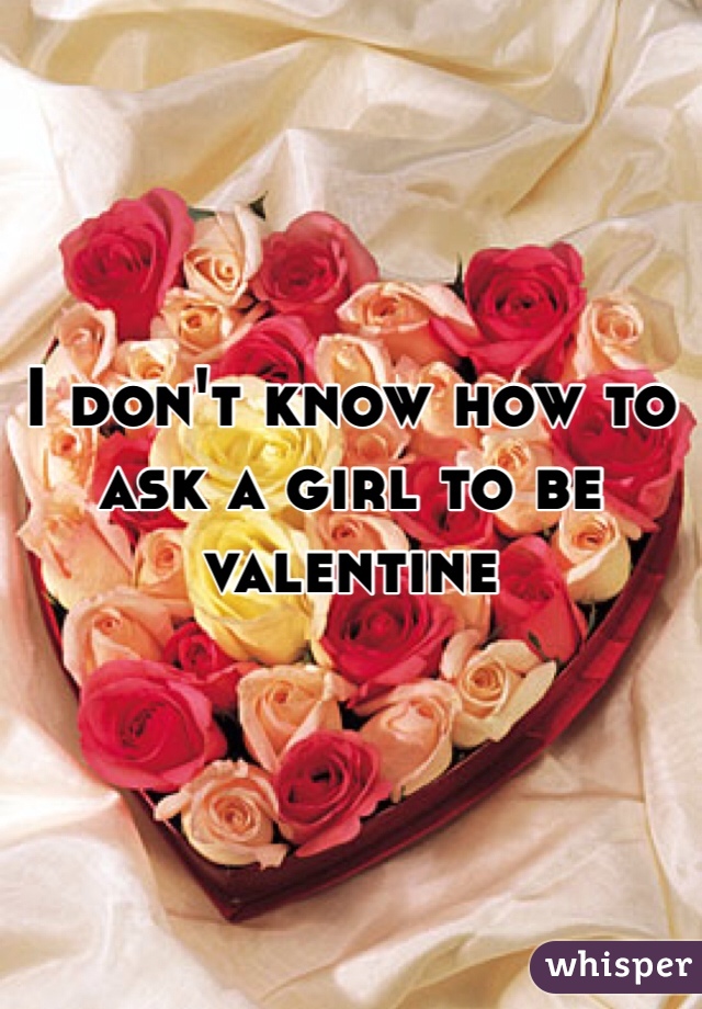 I don't know how to ask a girl to be valentine