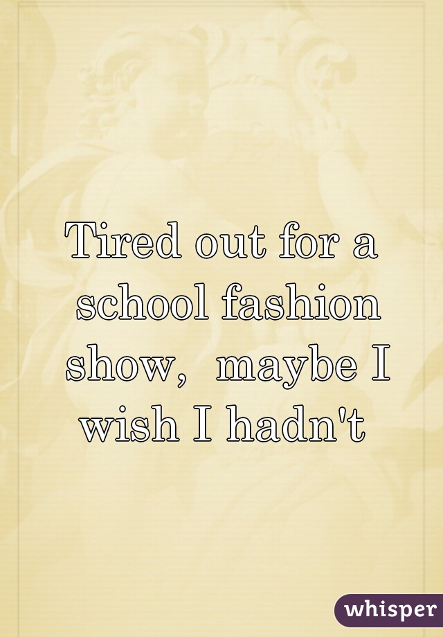 Tired out for a school fashion show,  maybe I wish I hadn't 