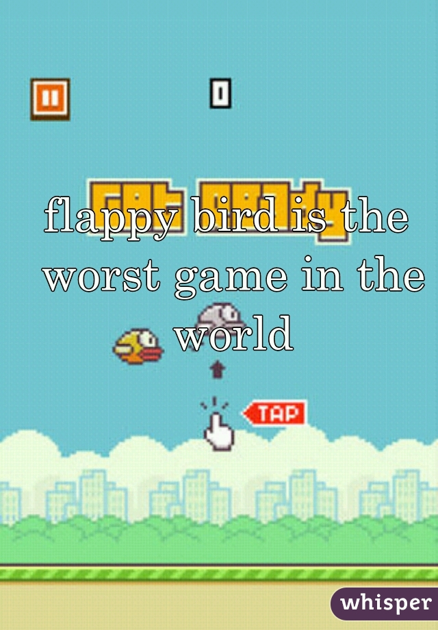 flappy bird is the worst game in the world
