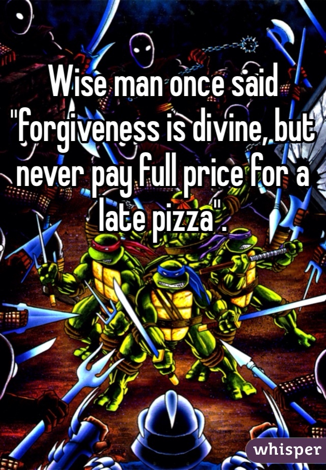 Wise man once said "forgiveness is divine, but never pay full price for a late pizza".