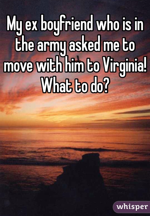 My ex boyfriend who is in the army asked me to move with him to Virginia! What to do?