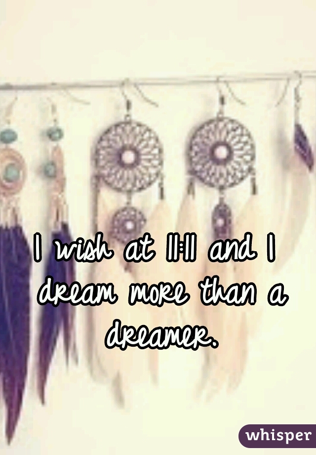 I wish at 11:11 and I dream more than a dreamer.