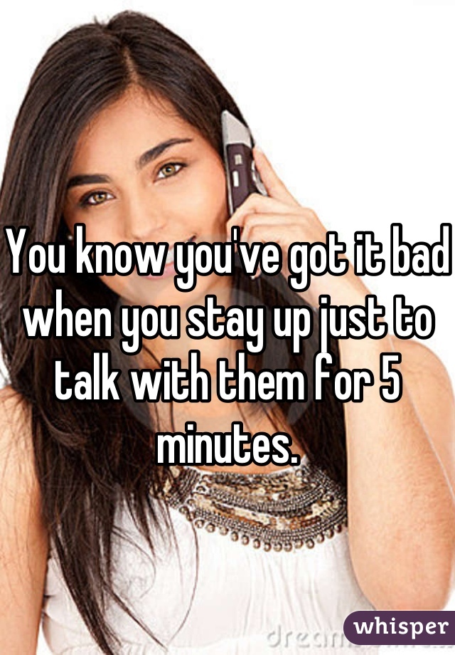 You know you've got it bad when you stay up just to talk with them for 5 minutes.