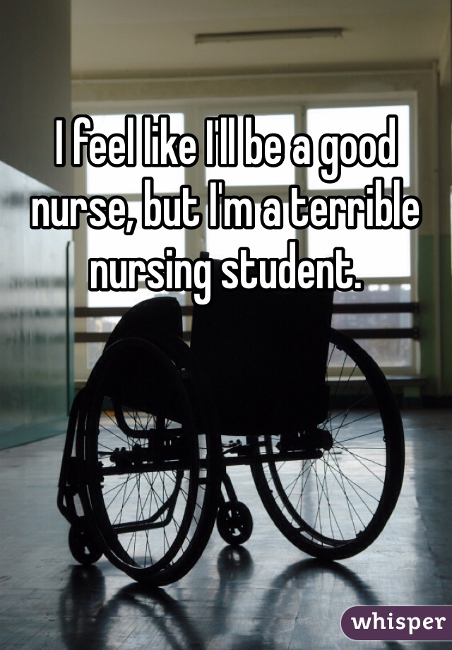 I feel like I'll be a good nurse, but I'm a terrible nursing student. 