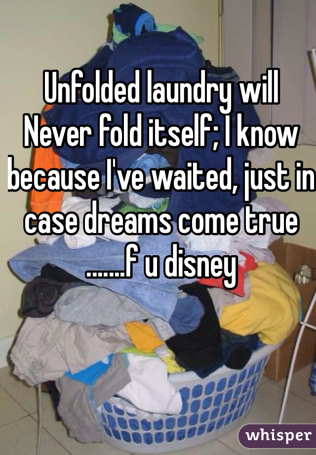 Unfolded laundry will Never fold itself; I know because I've waited, just in case dreams come true
.......f u disney