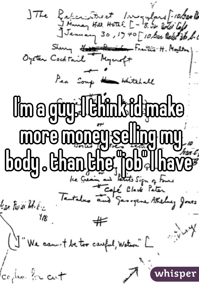 I'm a guy. I think id make more money selling my body . than the "job" I have 