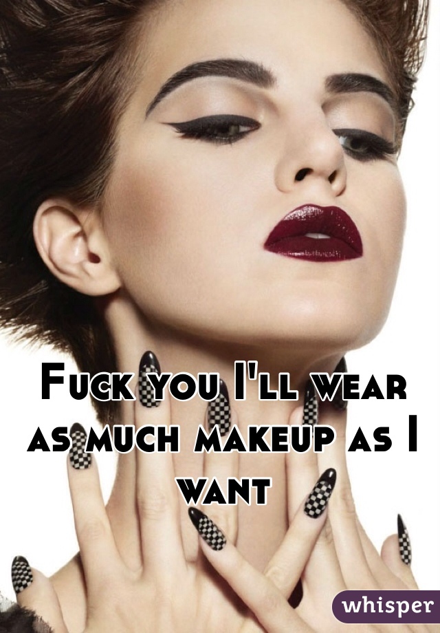 Fuck you I'll wear as much makeup as I want 
