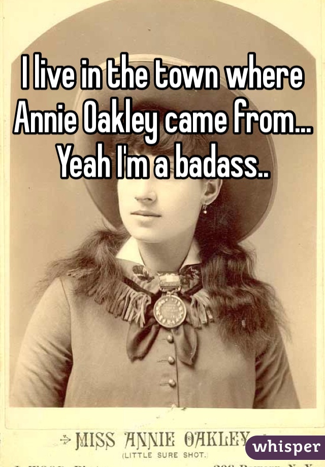 I live in the town where Annie Oakley came from... Yeah I'm a badass..