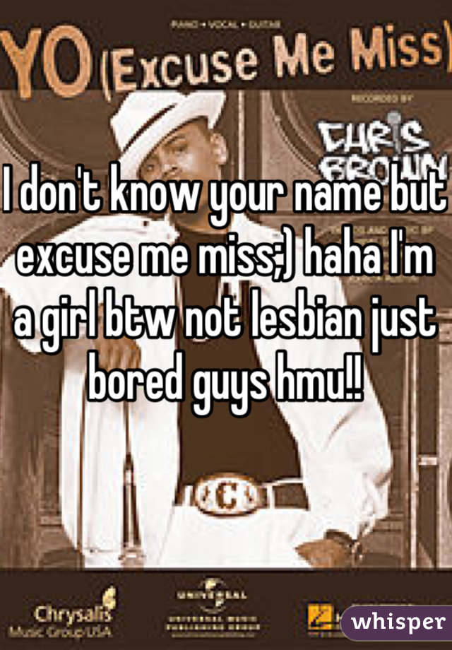 I don't know your name but excuse me miss;) haha I'm a girl btw not lesbian just bored guys hmu!!