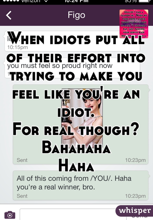 When idiots put all of their effort into trying to make you feel like you're an idiot.
For real though?
Bahahaha
Haha