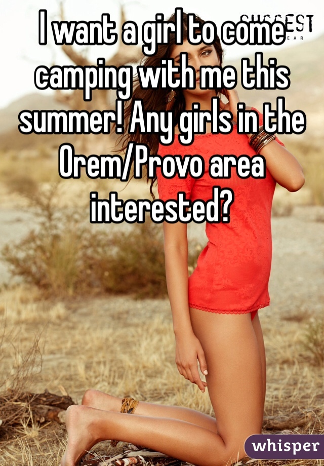 I want a girl to come camping with me this summer! Any girls in the Orem/Provo area interested? 
