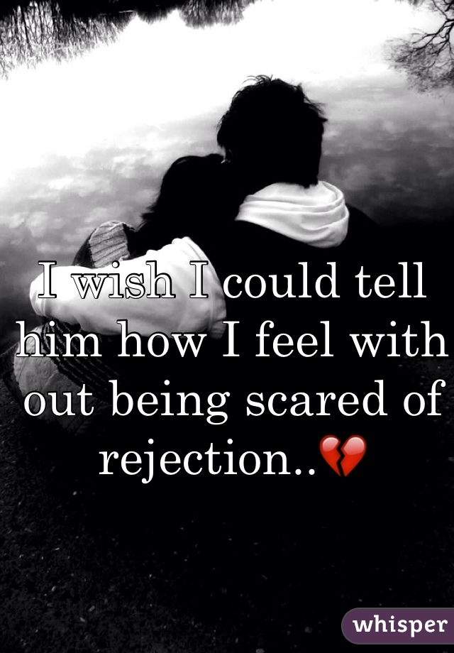 I wish I could tell him how I feel with out being scared of rejection..💔