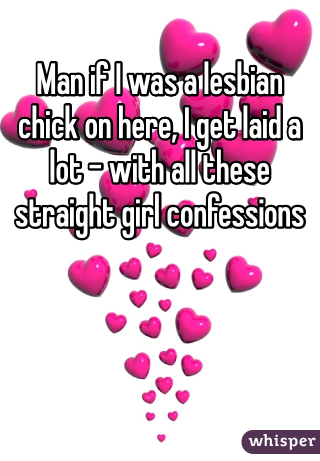 Man if I was a lesbian chick on here, I get laid a lot - with all these straight girl confessions
