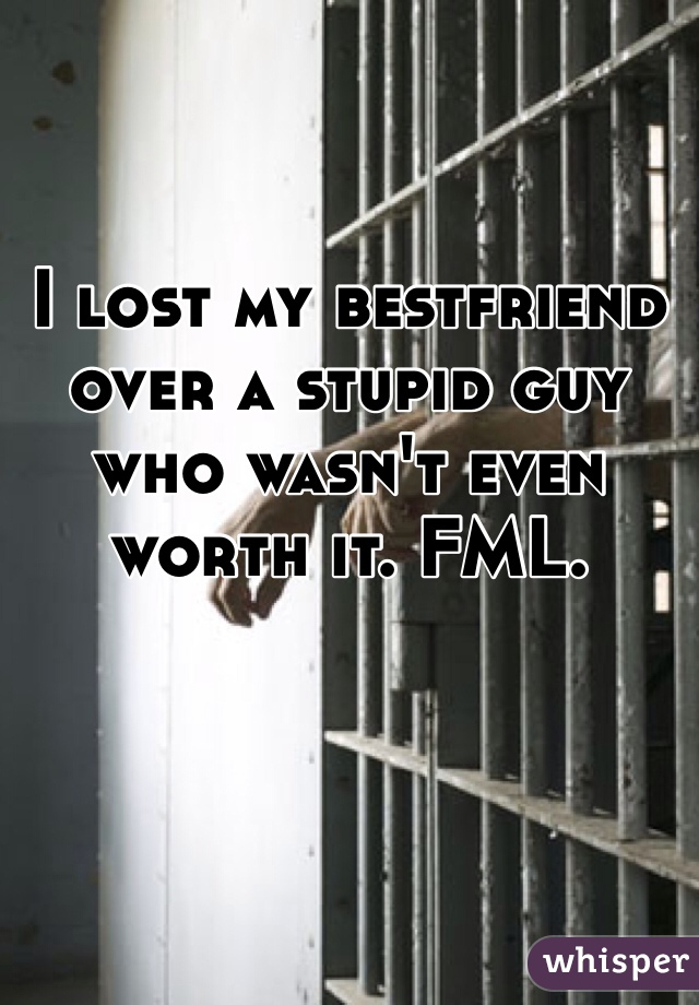 I lost my bestfriend over a stupid guy who wasn't even worth it. FML. 