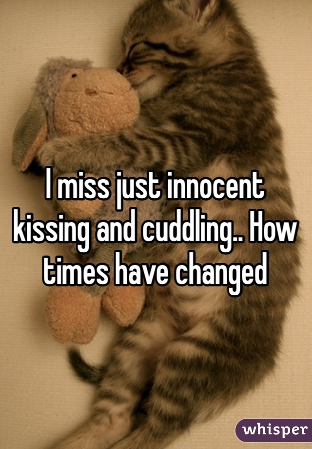 I miss just innocent kissing and cuddling.. How times have changed 