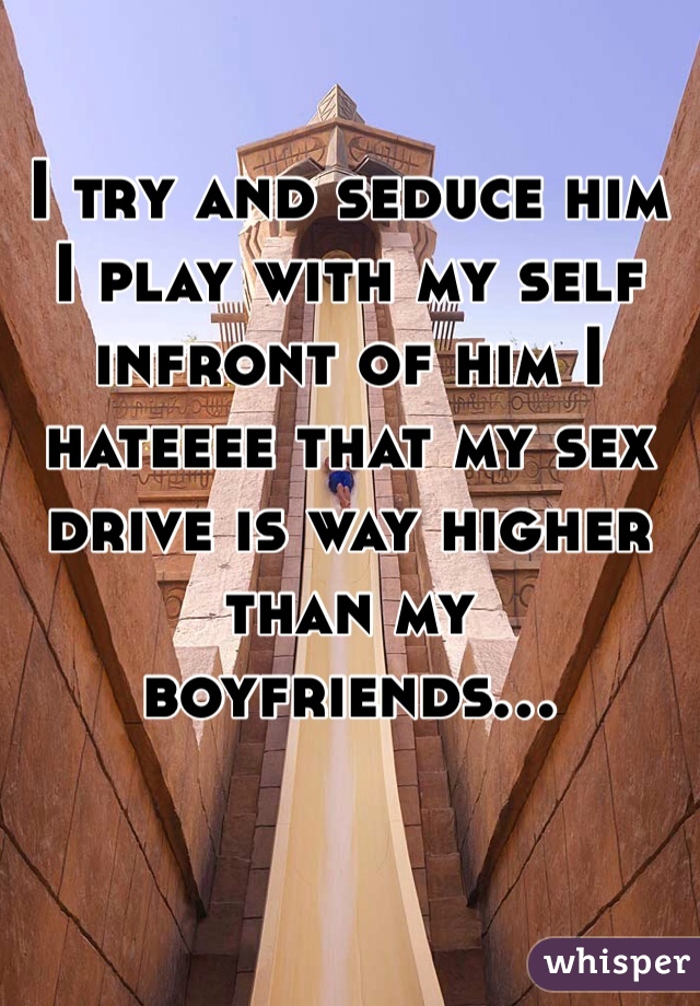 I try and seduce him I play with my self infront of him I hateeee that my sex drive is way higher than my boyfriends...