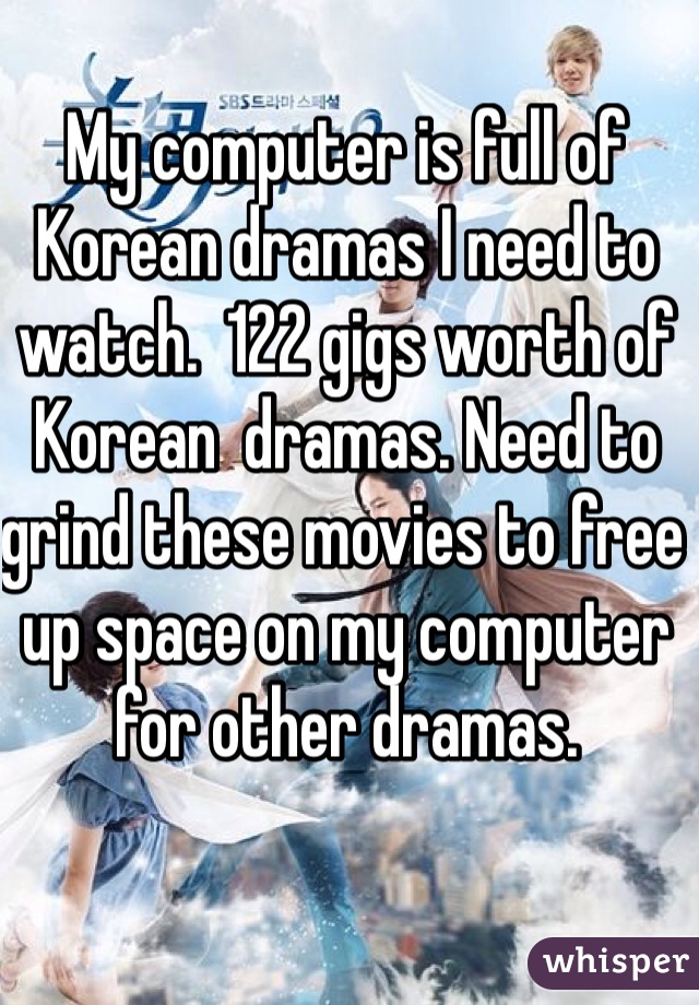 My computer is full of Korean dramas I need to watch.  122 gigs worth of Korean  dramas. Need to grind these movies to free up space on my computer for other dramas. 